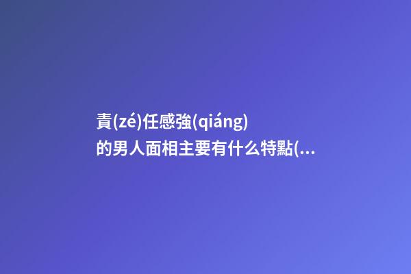 責(zé)任感強(qiáng)的男人面相主要有什么特點(diǎn) 疼愛女人對家庭重視